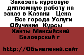 Заказать курсовую, дипломную работу на заказ в Казани › Цена ­ 500 - Все города Услуги » Обучение. Курсы   . Ханты-Мансийский,Белоярский г.